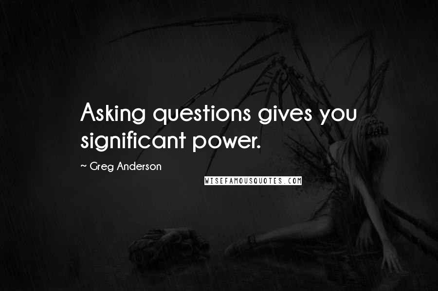 Greg Anderson Quotes: Asking questions gives you significant power.