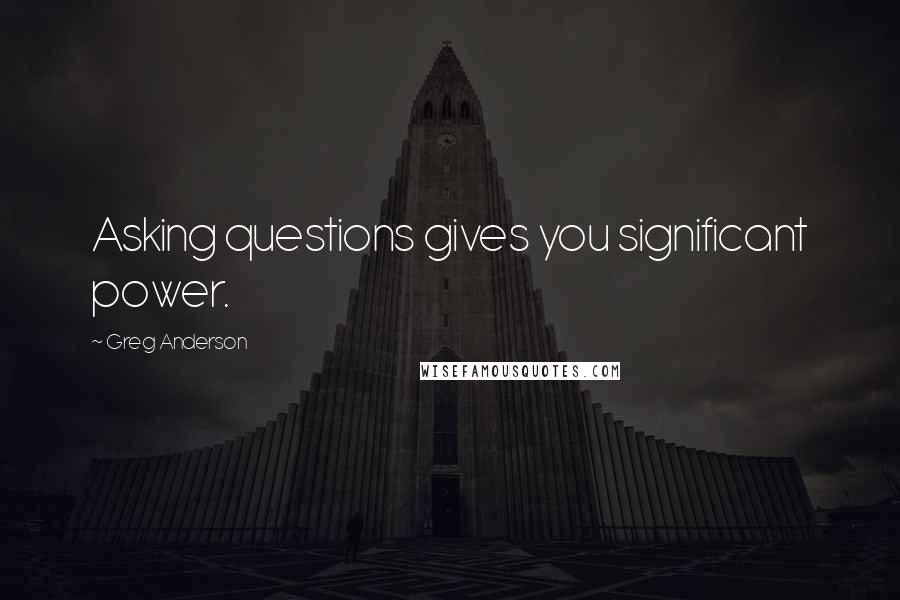 Greg Anderson Quotes: Asking questions gives you significant power.