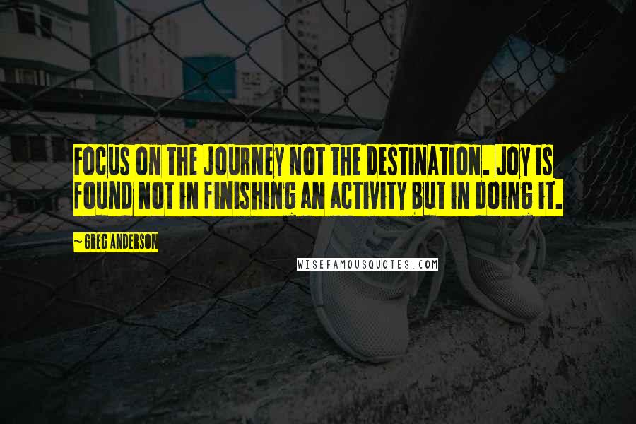 Greg Anderson Quotes: Focus on the journey not the destination. Joy is found not in finishing an activity but in doing it.