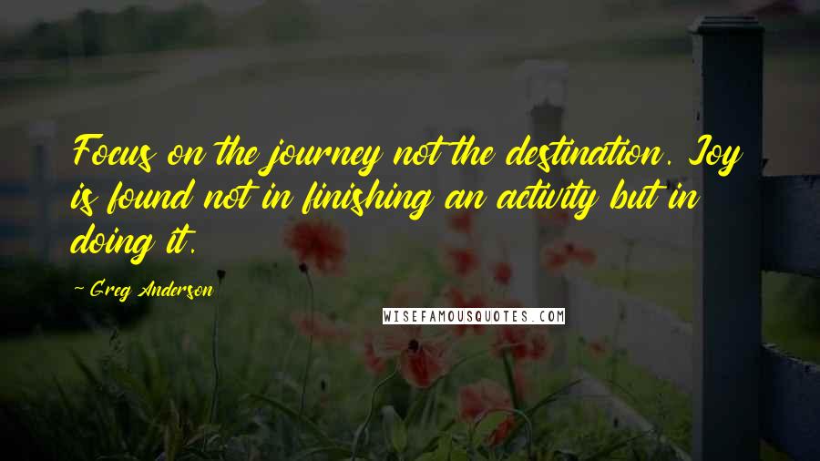 Greg Anderson Quotes: Focus on the journey not the destination. Joy is found not in finishing an activity but in doing it.