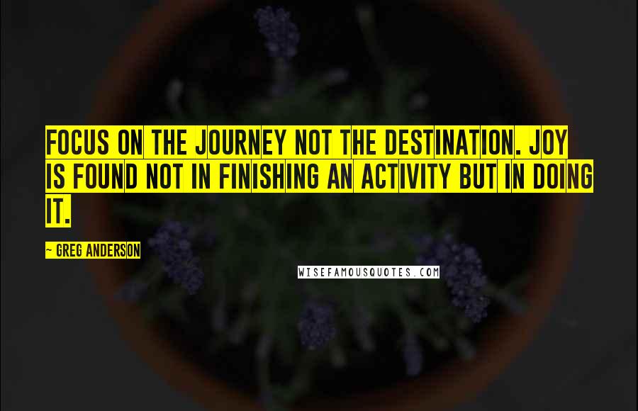 Greg Anderson Quotes: Focus on the journey not the destination. Joy is found not in finishing an activity but in doing it.