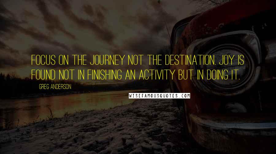 Greg Anderson Quotes: Focus on the journey not the destination. Joy is found not in finishing an activity but in doing it.