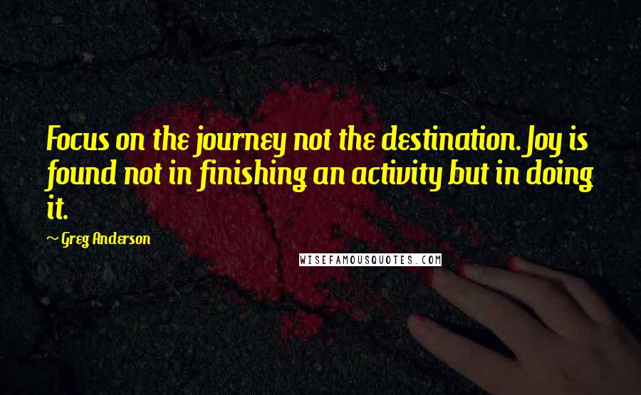 Greg Anderson Quotes: Focus on the journey not the destination. Joy is found not in finishing an activity but in doing it.