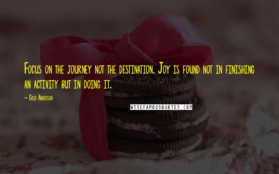 Greg Anderson Quotes: Focus on the journey not the destination. Joy is found not in finishing an activity but in doing it.