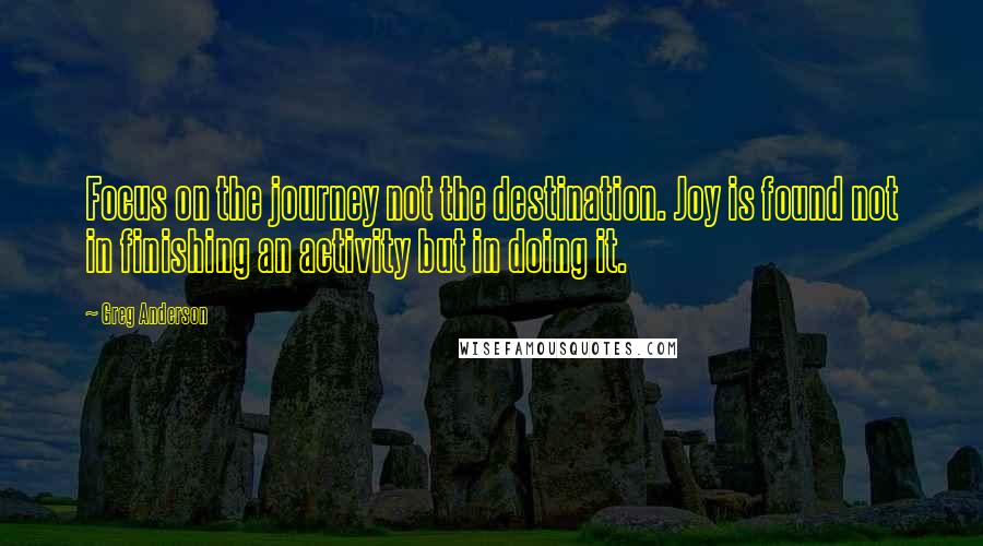 Greg Anderson Quotes: Focus on the journey not the destination. Joy is found not in finishing an activity but in doing it.