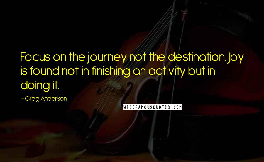 Greg Anderson Quotes: Focus on the journey not the destination. Joy is found not in finishing an activity but in doing it.
