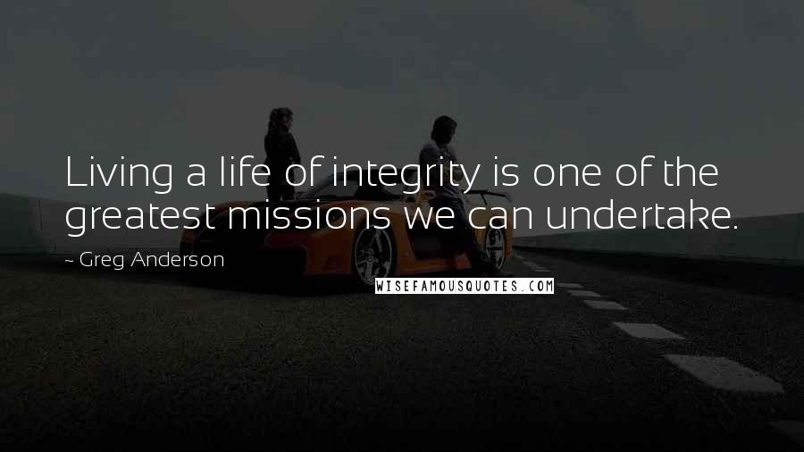 Greg Anderson Quotes: Living a life of integrity is one of the greatest missions we can undertake.