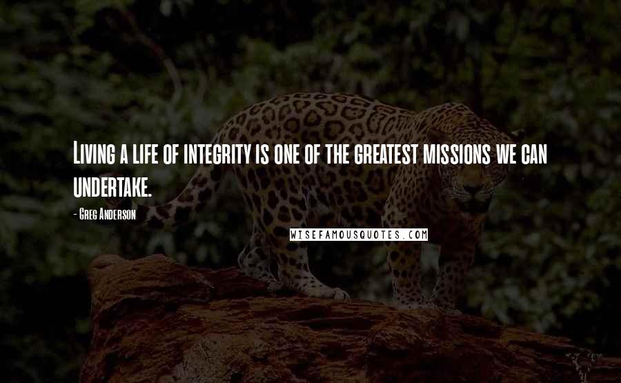 Greg Anderson Quotes: Living a life of integrity is one of the greatest missions we can undertake.