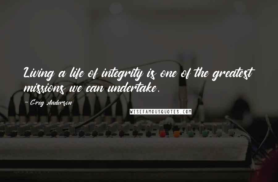Greg Anderson Quotes: Living a life of integrity is one of the greatest missions we can undertake.