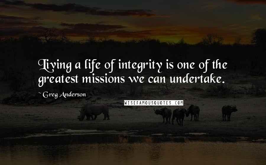 Greg Anderson Quotes: Living a life of integrity is one of the greatest missions we can undertake.
