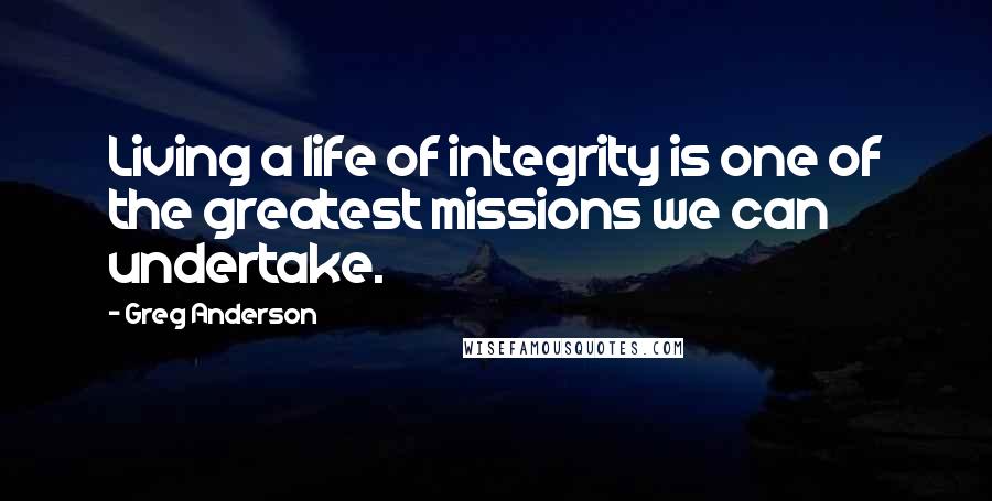 Greg Anderson Quotes: Living a life of integrity is one of the greatest missions we can undertake.