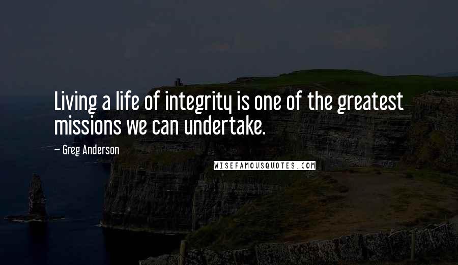 Greg Anderson Quotes: Living a life of integrity is one of the greatest missions we can undertake.