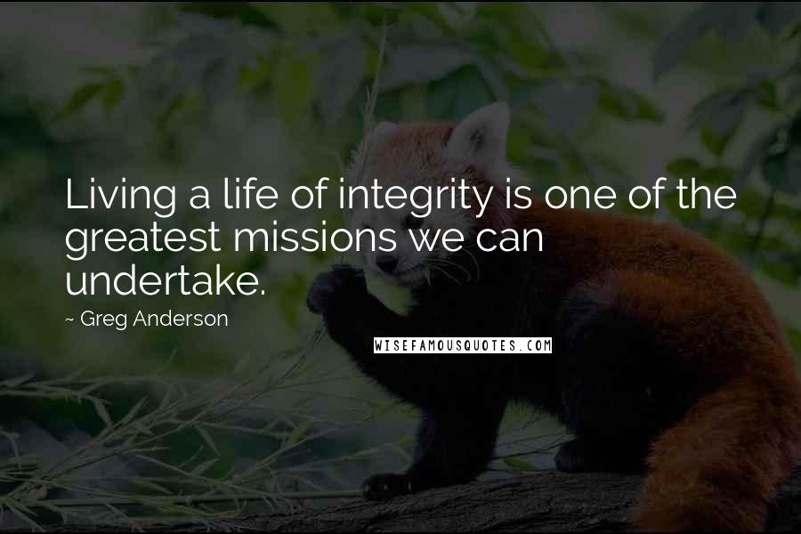 Greg Anderson Quotes: Living a life of integrity is one of the greatest missions we can undertake.