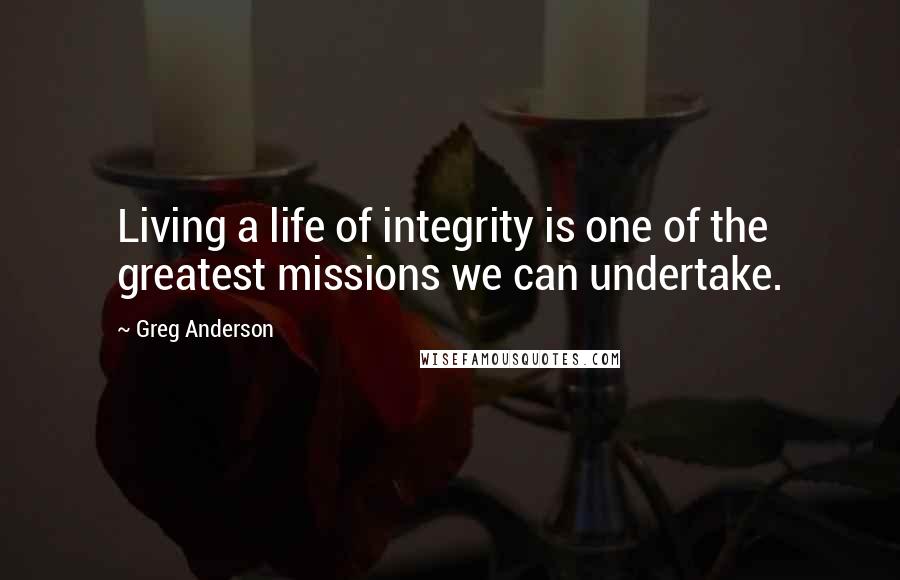 Greg Anderson Quotes: Living a life of integrity is one of the greatest missions we can undertake.