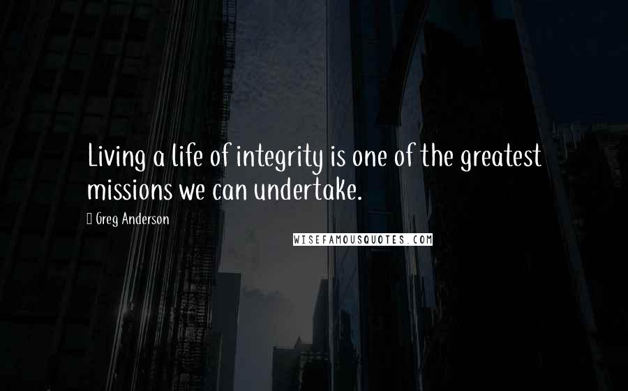 Greg Anderson Quotes: Living a life of integrity is one of the greatest missions we can undertake.