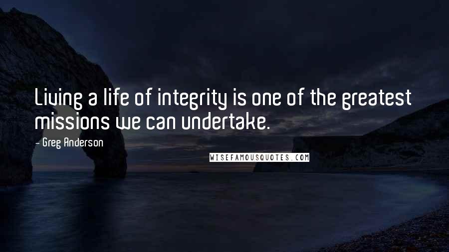 Greg Anderson Quotes: Living a life of integrity is one of the greatest missions we can undertake.