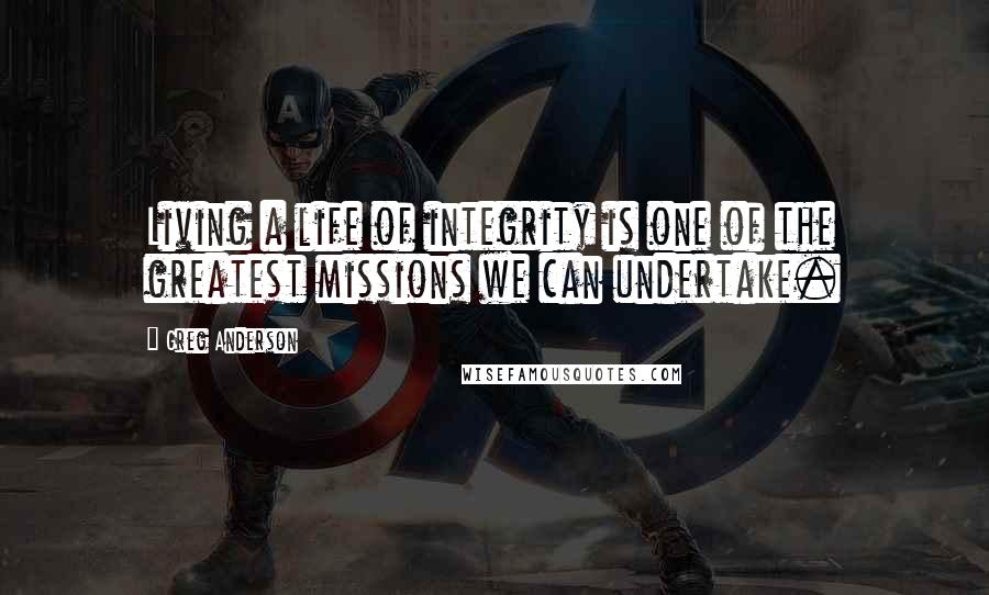 Greg Anderson Quotes: Living a life of integrity is one of the greatest missions we can undertake.
