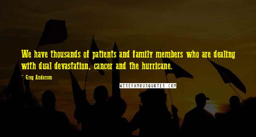 Greg Anderson Quotes: We have thousands of patients and family members who are dealing with dual devastation, cancer and the hurricane.