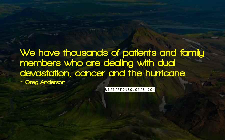 Greg Anderson Quotes: We have thousands of patients and family members who are dealing with dual devastation, cancer and the hurricane.