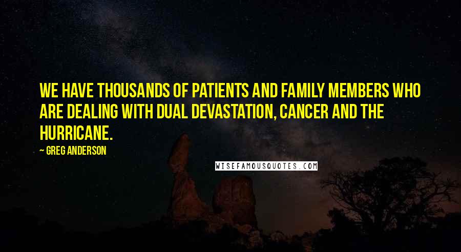 Greg Anderson Quotes: We have thousands of patients and family members who are dealing with dual devastation, cancer and the hurricane.