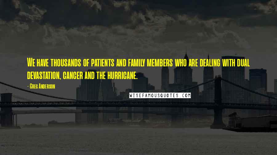 Greg Anderson Quotes: We have thousands of patients and family members who are dealing with dual devastation, cancer and the hurricane.