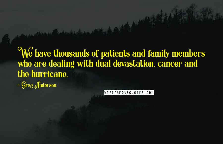 Greg Anderson Quotes: We have thousands of patients and family members who are dealing with dual devastation, cancer and the hurricane.