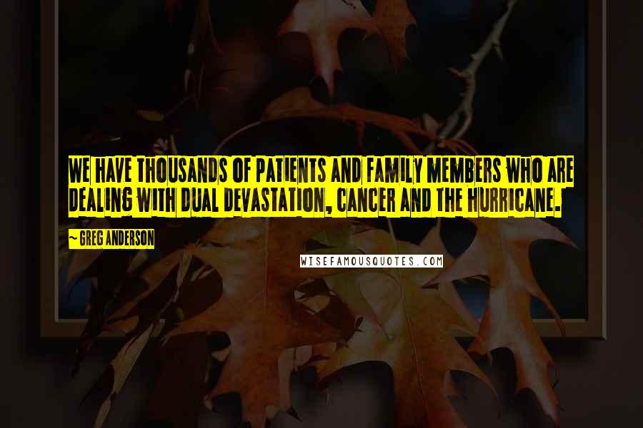 Greg Anderson Quotes: We have thousands of patients and family members who are dealing with dual devastation, cancer and the hurricane.