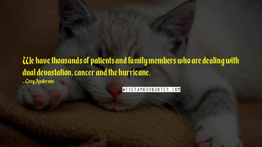 Greg Anderson Quotes: We have thousands of patients and family members who are dealing with dual devastation, cancer and the hurricane.