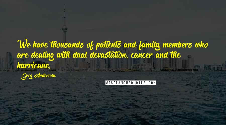 Greg Anderson Quotes: We have thousands of patients and family members who are dealing with dual devastation, cancer and the hurricane.