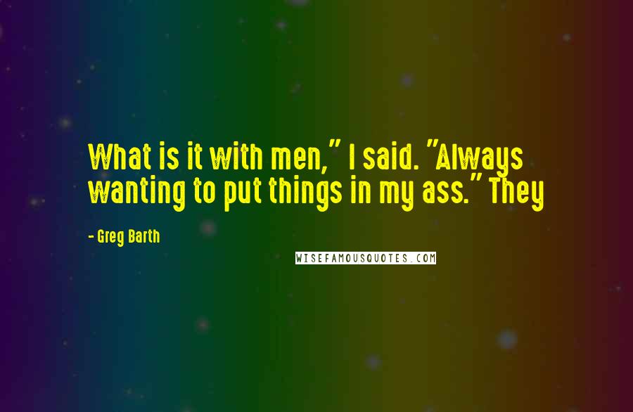 Greg Barth Quotes: What is it with men," I said. "Always wanting to put things in my ass." They