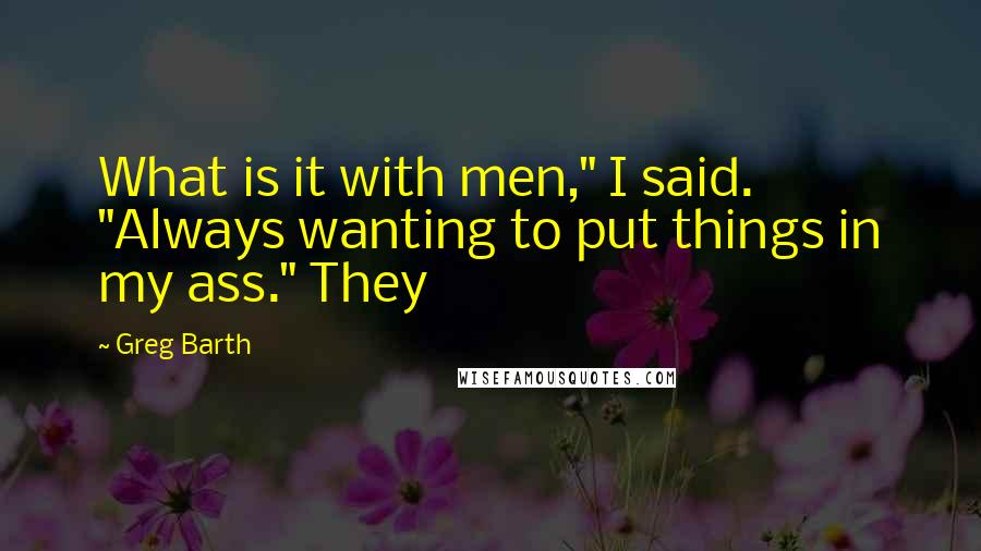 Greg Barth Quotes: What is it with men," I said. "Always wanting to put things in my ass." They