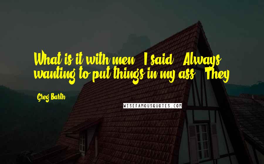 Greg Barth Quotes: What is it with men," I said. "Always wanting to put things in my ass." They