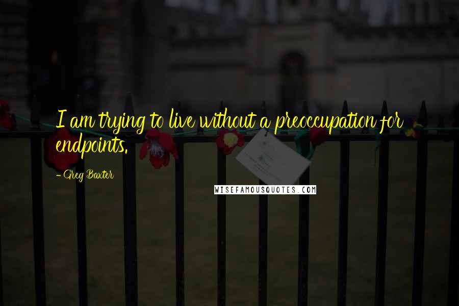 Greg Baxter Quotes: I am trying to live without a preoccupation for endpoints.