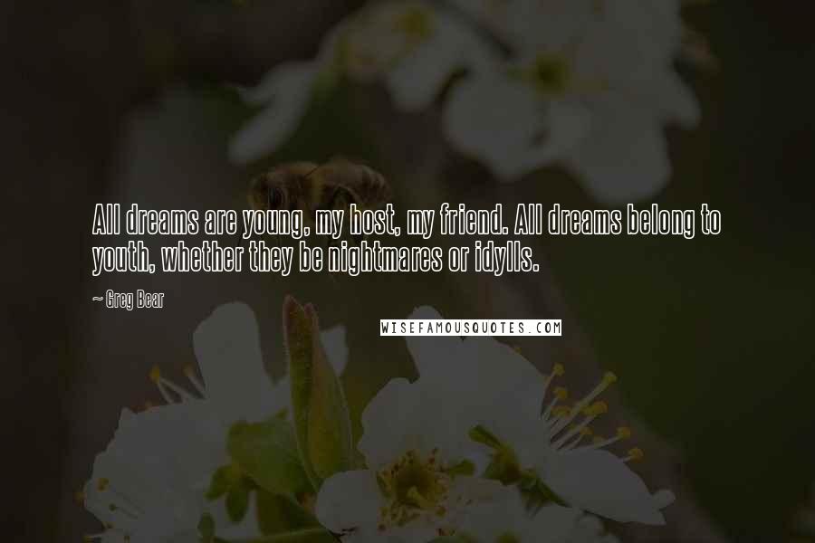 Greg Bear Quotes: All dreams are young, my host, my friend. All dreams belong to youth, whether they be nightmares or idylls.