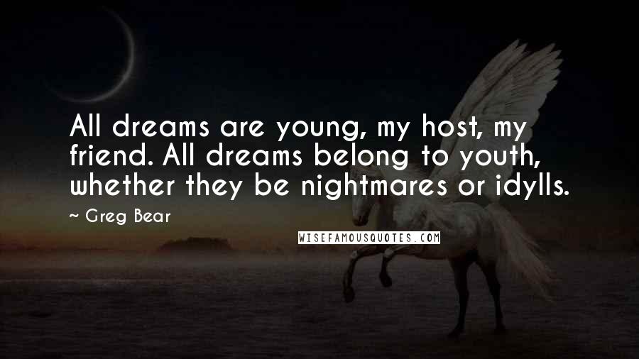 Greg Bear Quotes: All dreams are young, my host, my friend. All dreams belong to youth, whether they be nightmares or idylls.