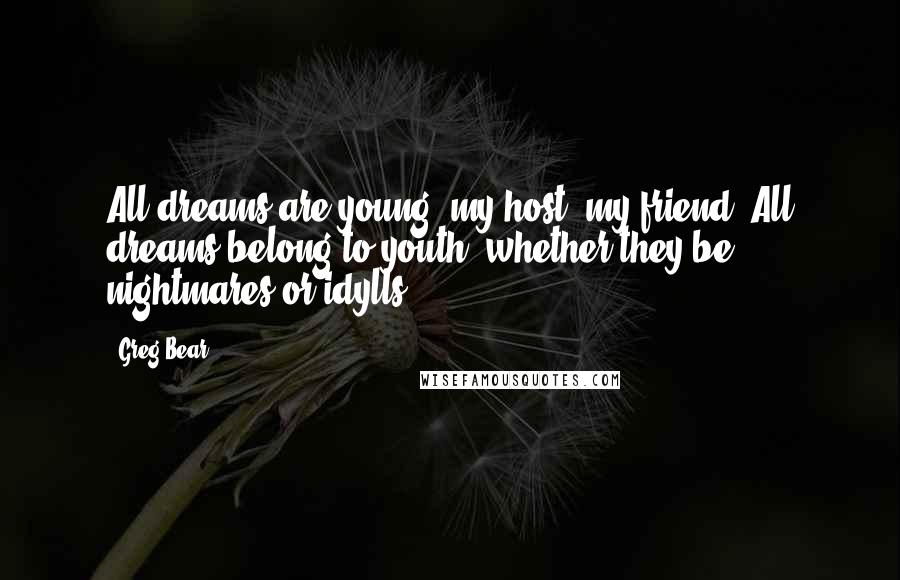 Greg Bear Quotes: All dreams are young, my host, my friend. All dreams belong to youth, whether they be nightmares or idylls.