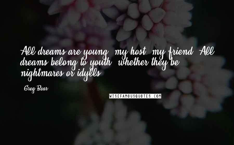 Greg Bear Quotes: All dreams are young, my host, my friend. All dreams belong to youth, whether they be nightmares or idylls.