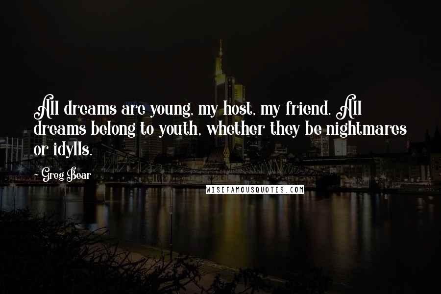 Greg Bear Quotes: All dreams are young, my host, my friend. All dreams belong to youth, whether they be nightmares or idylls.