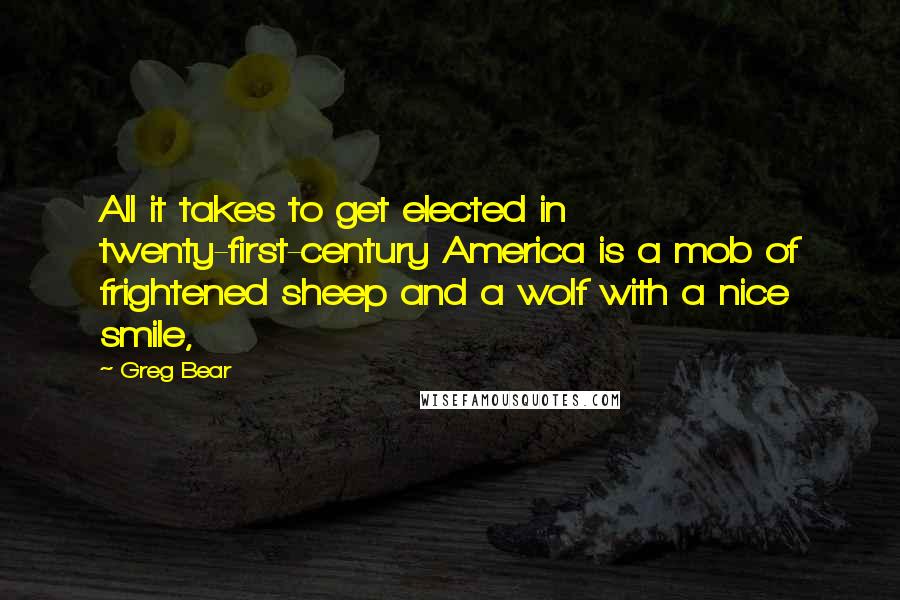 Greg Bear Quotes: All it takes to get elected in twenty-first-century America is a mob of frightened sheep and a wolf with a nice smile,