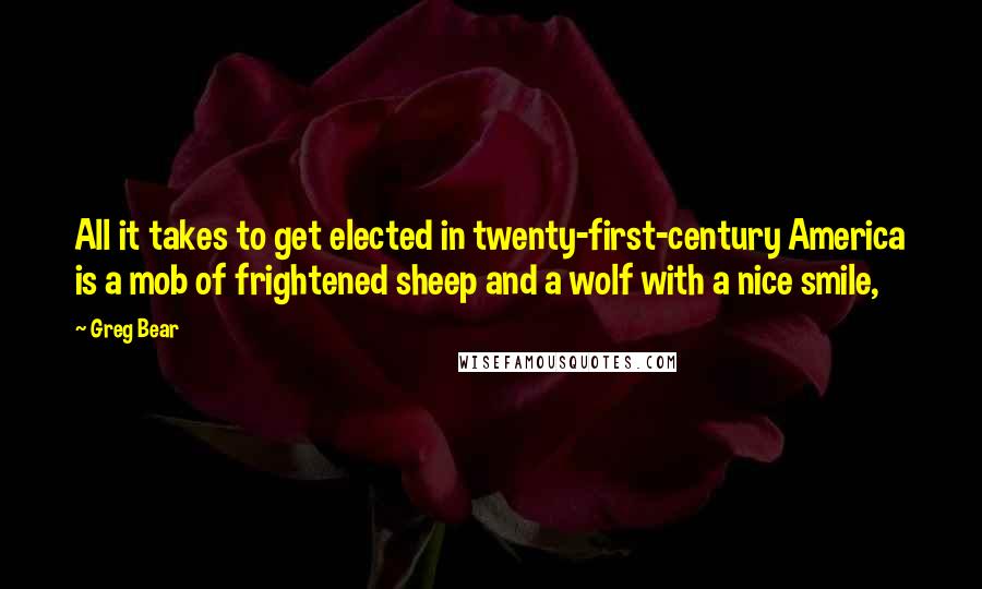 Greg Bear Quotes: All it takes to get elected in twenty-first-century America is a mob of frightened sheep and a wolf with a nice smile,