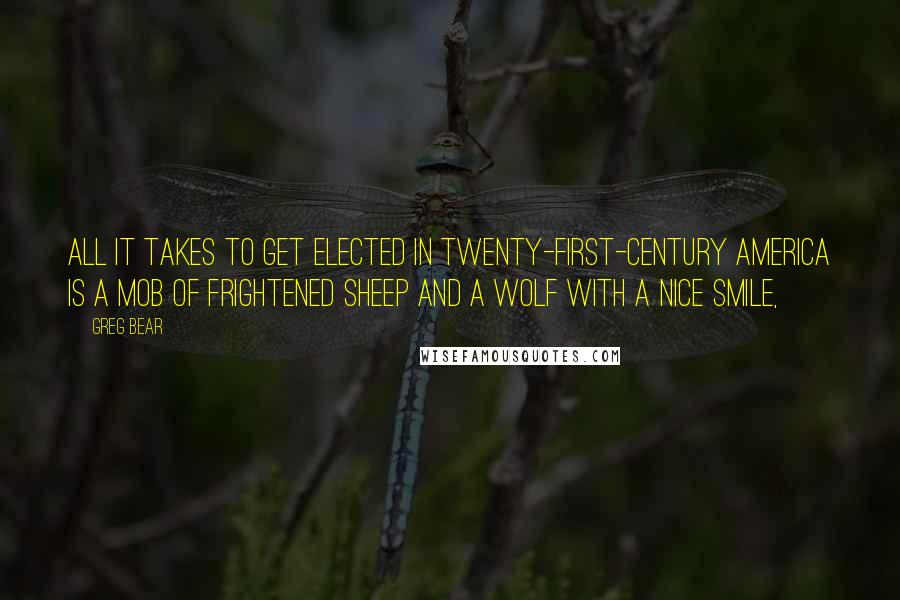 Greg Bear Quotes: All it takes to get elected in twenty-first-century America is a mob of frightened sheep and a wolf with a nice smile,