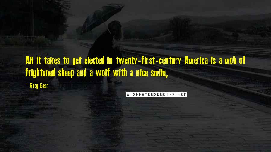 Greg Bear Quotes: All it takes to get elected in twenty-first-century America is a mob of frightened sheep and a wolf with a nice smile,