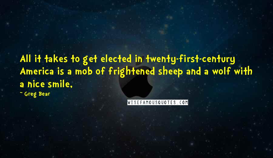 Greg Bear Quotes: All it takes to get elected in twenty-first-century America is a mob of frightened sheep and a wolf with a nice smile,