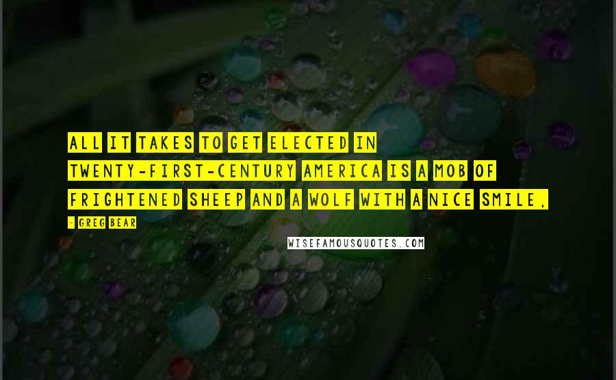 Greg Bear Quotes: All it takes to get elected in twenty-first-century America is a mob of frightened sheep and a wolf with a nice smile,