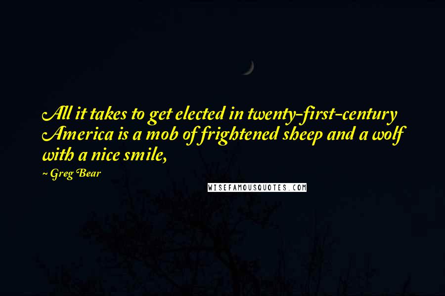 Greg Bear Quotes: All it takes to get elected in twenty-first-century America is a mob of frightened sheep and a wolf with a nice smile,