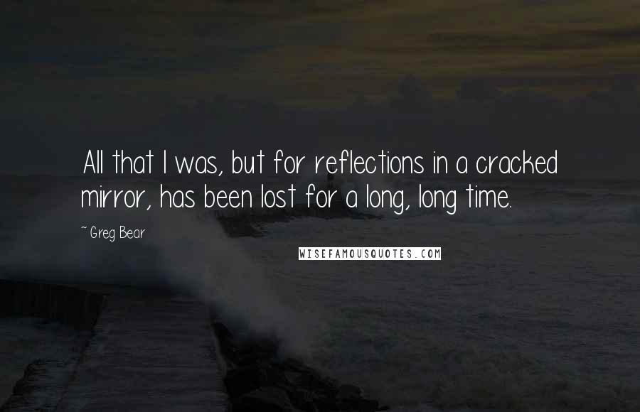 Greg Bear Quotes: All that I was, but for reflections in a cracked mirror, has been lost for a long, long time.