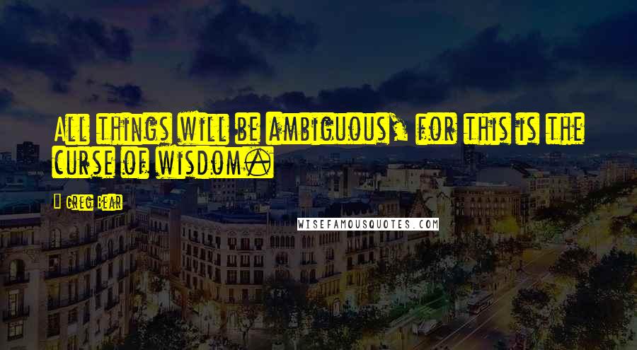 Greg Bear Quotes: All things will be ambiguous, for this is the curse of wisdom.