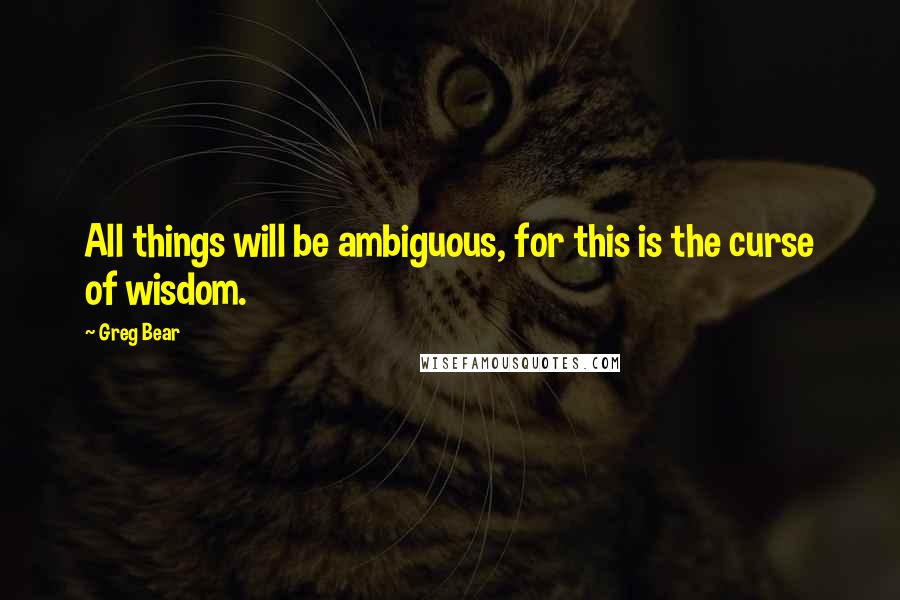 Greg Bear Quotes: All things will be ambiguous, for this is the curse of wisdom.