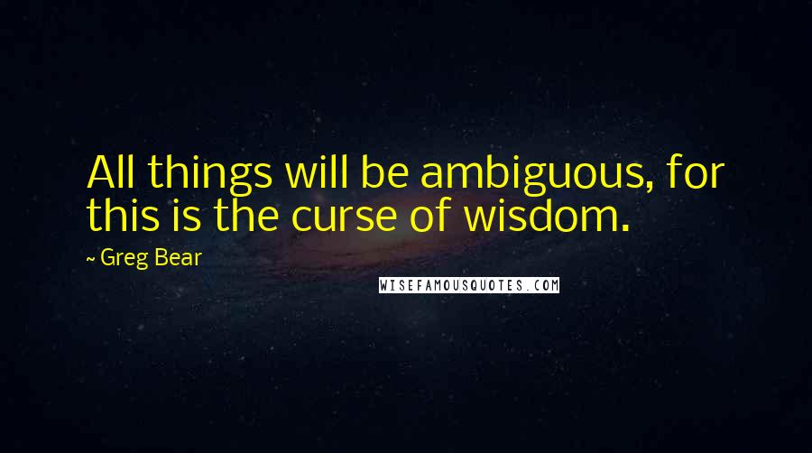 Greg Bear Quotes: All things will be ambiguous, for this is the curse of wisdom.