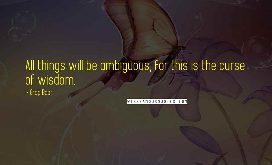 Greg Bear Quotes: All things will be ambiguous, for this is the curse of wisdom.